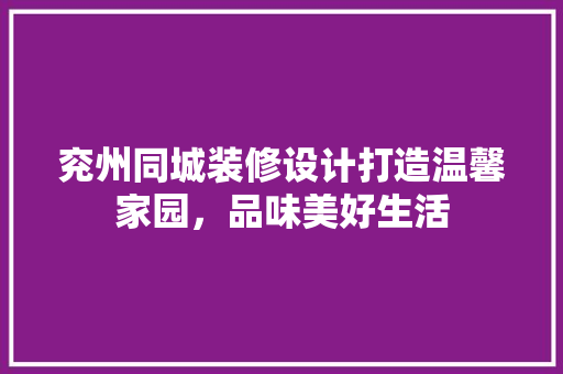 兖州同城装修设计打造温馨家园，品味美好生活