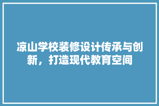 凉山学校装修设计传承与创新，打造现代教育空间