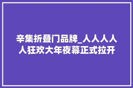 辛集折叠门品牌_人人人人人狂欢大年夜幕正式拉开