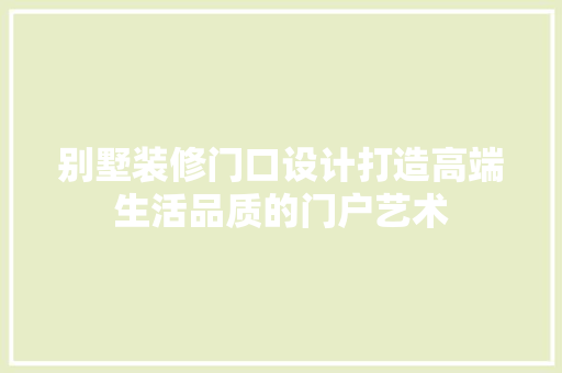 别墅装修门口设计打造高端生活品质的门户艺术