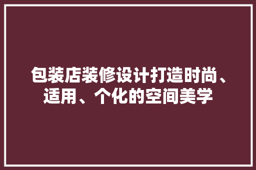 包装店装修设计打造时尚、适用、个化的空间美学
