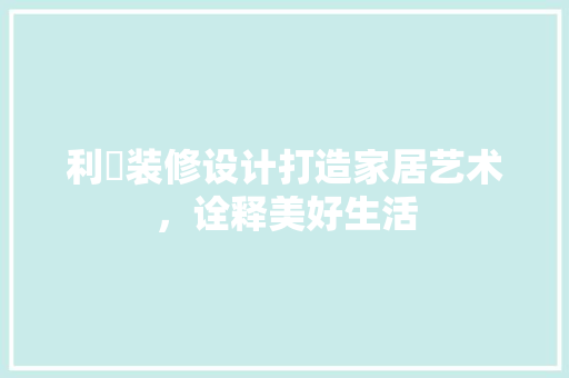 利峯装修设计打造家居艺术，诠释美好生活