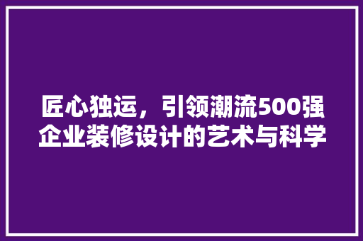 匠心独运，引领潮流500强企业装修设计的艺术与科学