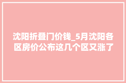 沈阳折叠门价钱_5月沈阳各区房价公布这几个区又涨了尤其是