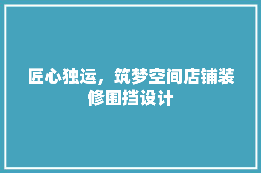 匠心独运，筑梦空间店铺装修围挡设计