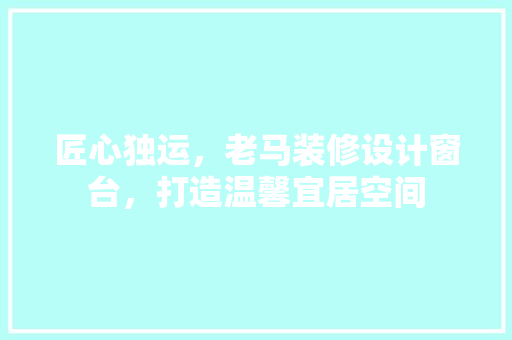 匠心独运，老马装修设计窗台，打造温馨宜居空间