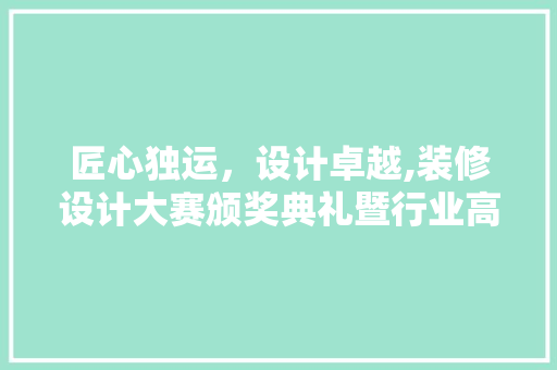 匠心独运，设计卓越,装修设计大赛颁奖典礼暨行业高峰论坛盛况回顾