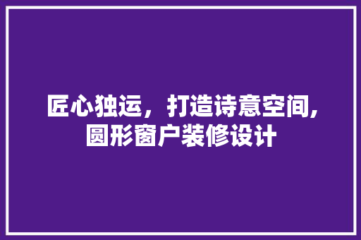 匠心独运，打造诗意空间,圆形窗户装修设计