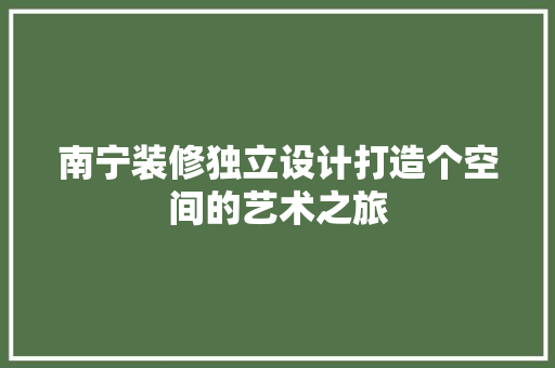 南宁装修独立设计打造个空间的艺术之旅
