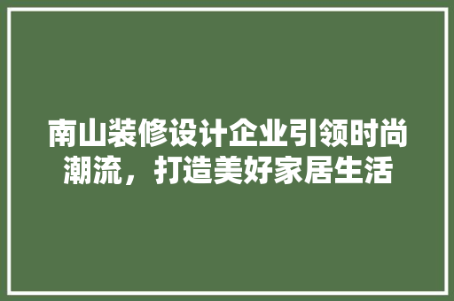 南山装修设计企业引领时尚潮流，打造美好家居生活