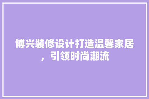 博兴装修设计打造温馨家居，引领时尚潮流