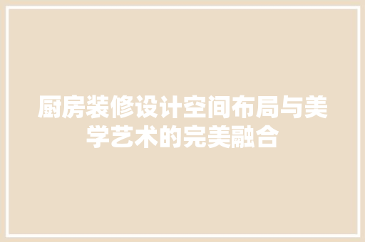 厨房装修设计空间布局与美学艺术的完美融合