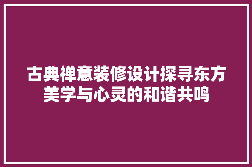 古典禅意装修设计探寻东方美学与心灵的和谐共鸣