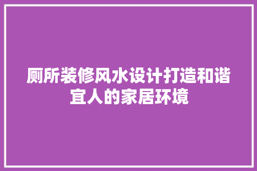 厕所装修风水设计打造和谐宜人的家居环境
