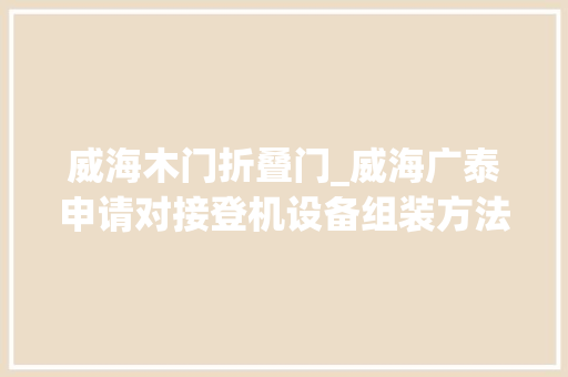 威海木门折叠门_威海广泰申请对接登机设备组装方法专利专利技能能达到挂接连接不该用时可拆分成两个模块占用空间小运输方便支撑稳定有限位侧舷可拆装平台可折叠的效果