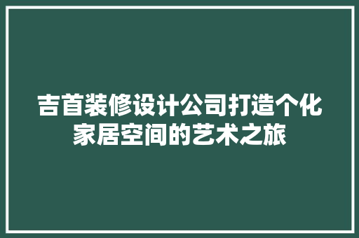 吉首装修设计公司打造个化家居空间的艺术之旅