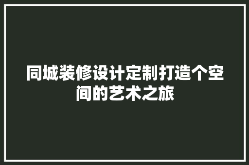同城装修设计定制打造个空间的艺术之旅