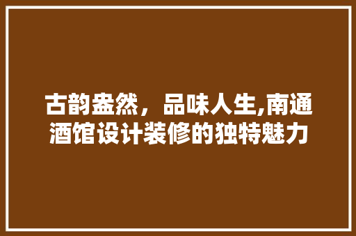 古韵盎然，品味人生,南通酒馆设计装修的独特魅力