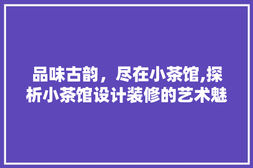 品味古韵，尽在小茶馆,探析小茶馆设计装修的艺术魅力
