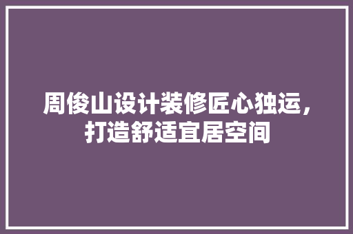 周俊山设计装修匠心独运，打造舒适宜居空间