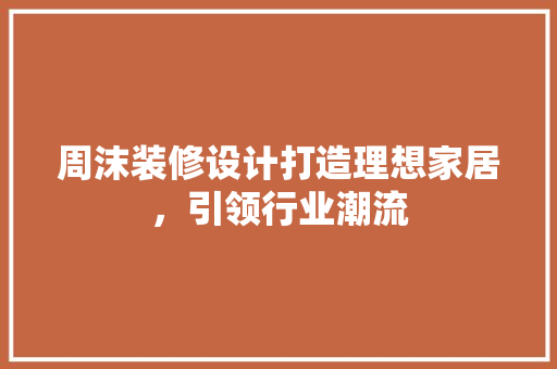 周沫装修设计打造理想家居，引领行业潮流