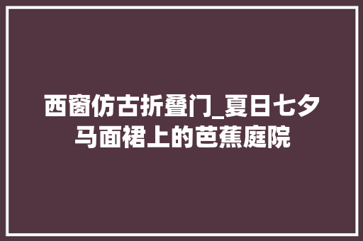 西窗仿古折叠门_夏日七夕马面裙上的芭蕉庭院