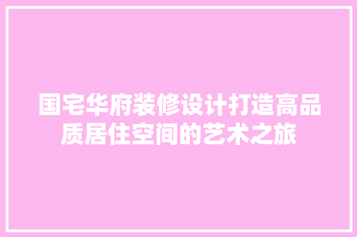 国宅华府装修设计打造高品质居住空间的艺术之旅