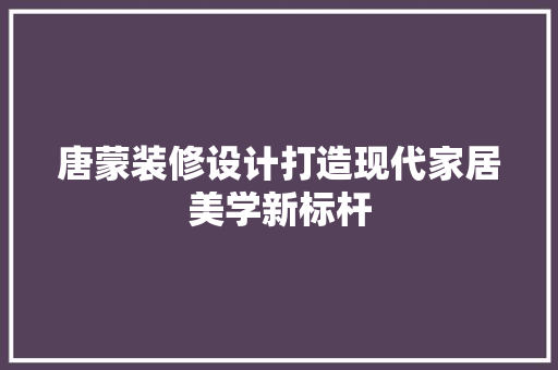 唐蒙装修设计打造现代家居美学新标杆