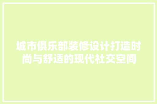 城市俱乐部装修设计打造时尚与舒适的现代社交空间