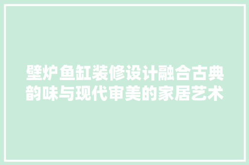 壁炉鱼缸装修设计融合古典韵味与现代审美的家居艺术