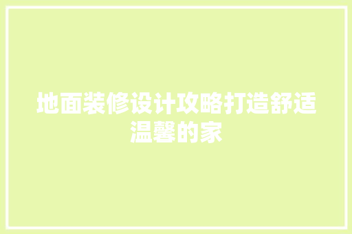 地面装修设计攻略打造舒适温馨的家