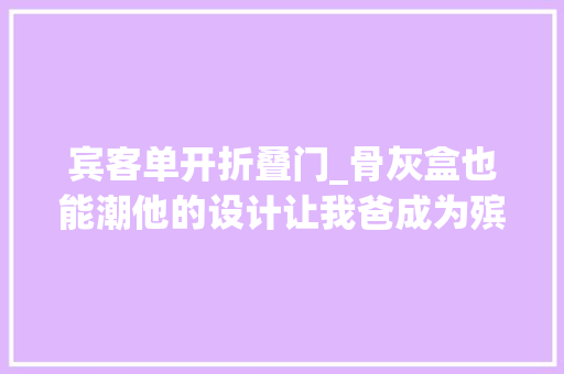 宾客单开折叠门_骨灰盒也能潮他的设计让我爸成为殡仪馆最靓的仔