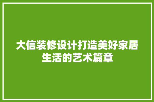 大信装修设计打造美好家居生活的艺术篇章