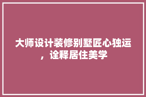 大师设计装修别墅匠心独运，诠释居住美学
