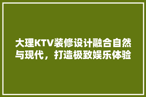 大理KTV装修设计融合自然与现代，打造极致娱乐体验