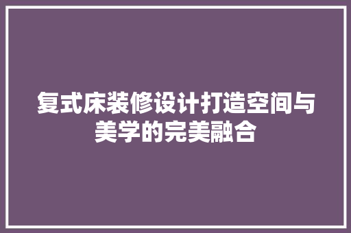 复式床装修设计打造空间与美学的完美融合