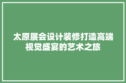 太原展会设计装修打造高端视觉盛宴的艺术之旅