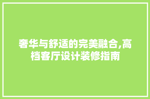 奢华与舒适的完美融合,高档客厅设计装修指南