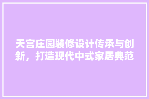 天宫庄园装修设计传承与创新，打造现代中式家居典范