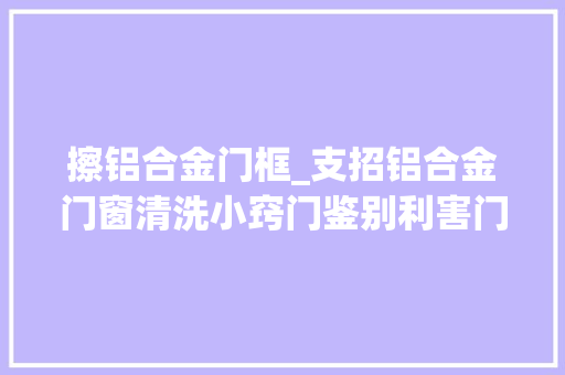 擦铝合金门框_支招铝合金门窗清洗小窍门鉴别利害门中有技巧
