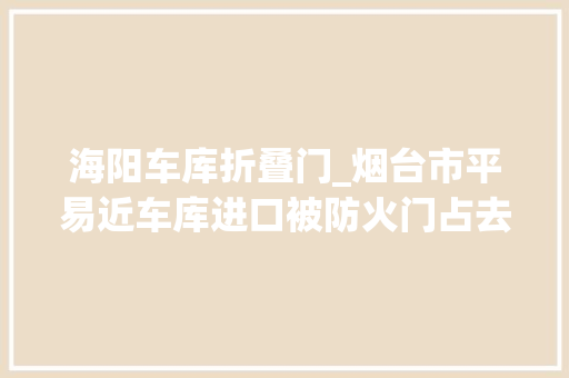海阳车库折叠门_烟台市平易近车库进口被防火门占去30厘米发卖表示优惠了3000元但业主不知情