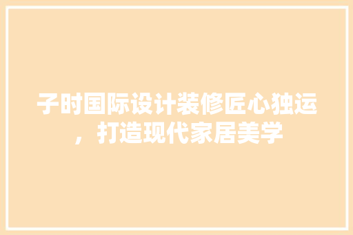 子时国际设计装修匠心独运，打造现代家居美学