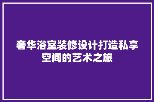 奢华浴室装修设计打造私享空间的艺术之旅