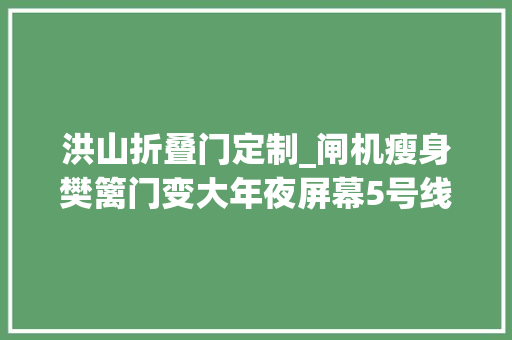 洪山折叠门定制_闸机瘦身樊篱门变大年夜屏幕5号线东单站试点聪慧车站