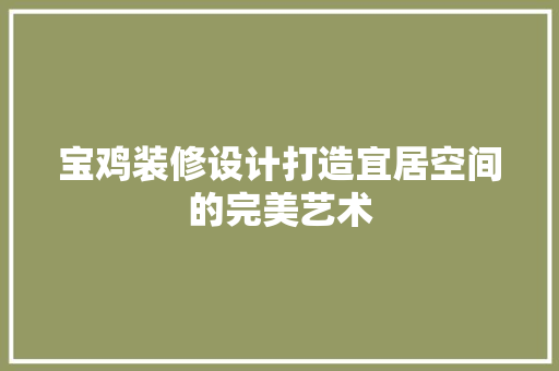宝鸡装修设计打造宜居空间的完美艺术