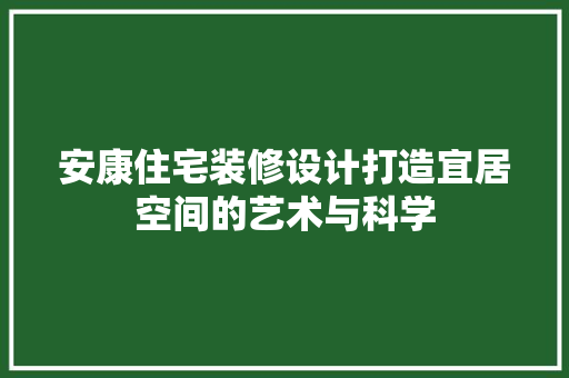 安康住宅装修设计打造宜居空间的艺术与科学