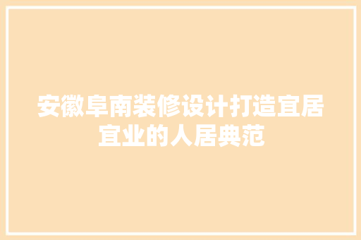 安徽阜南装修设计打造宜居宜业的人居典范