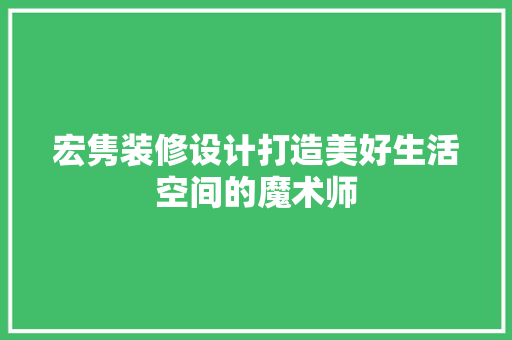 宏隽装修设计打造美好生活空间的魔术师