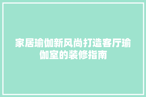 家居瑜伽新风尚打造客厅瑜伽室的装修指南