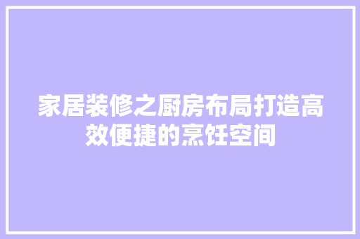 家居装修之厨房布局打造高效便捷的烹饪空间